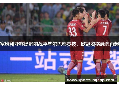 塞维利亚客场沉闷战平毕尔巴鄂竞技，欧冠资格悬念再起